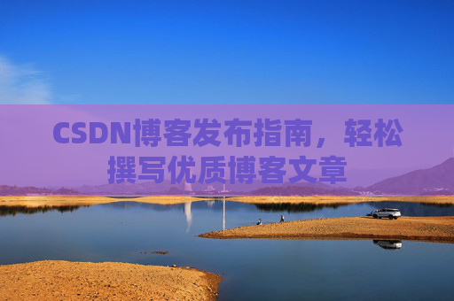 CSDN博客发布指南，轻松撰写优质博客文章